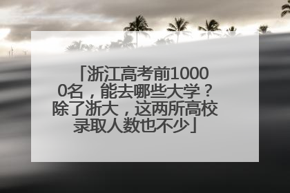 浙江高考前10000名，能去哪些大学？除了浙大，这两所高校录取人数也不少
